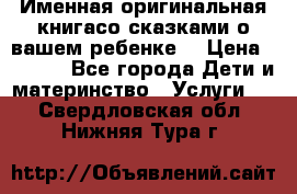 Именная оригинальная книгасо сказками о вашем ребенке  › Цена ­ 1 500 - Все города Дети и материнство » Услуги   . Свердловская обл.,Нижняя Тура г.